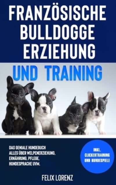 Cover for Felix Lorenz · Franzoesische Bulldogge Erziehung und Training: Das geniale Hundebuch - Alles uber Welpenerziehung, Ernahrung, Pflege, Hundesprache uvm. - inkl. Clickertraining und Hundespiele (Paperback Book) (2021)