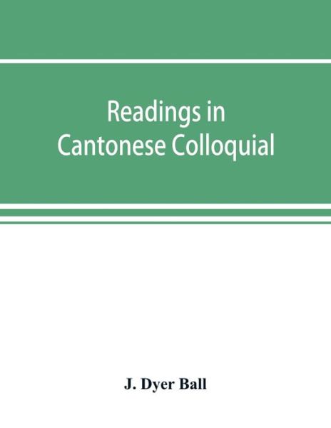 Cover for J Dyer Ball · Readings in Cantonese colloquial, being selections from books in the Cantonese vernacular with free and literal translations of the Chinese character and romanized spelling (Paperback Book) (2019)