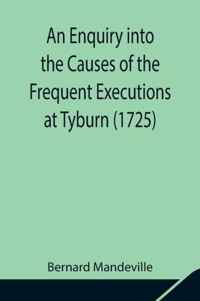 An Enquiry into the Causes of the Frequent Executions at Tyburn (1725) - Bernard Mandeville - Books - Alpha Edition - 9789354841835 - August 5, 2021