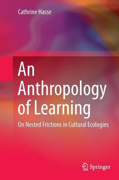 An Anthropology of Learning: On Nested Frictions in Cultural Ecologies - Cathrine Hasse - Bøger - Springer - 9789402405835 - 20. august 2016