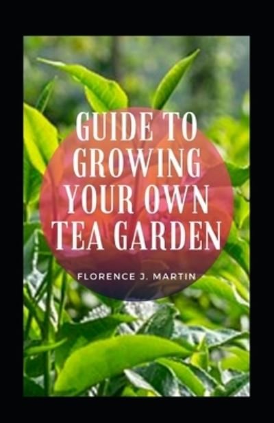 Guide To Growing Your Own Tea Garden - Florence J Martin - Książki - Independently Published - 9798476024835 - 13 września 2021