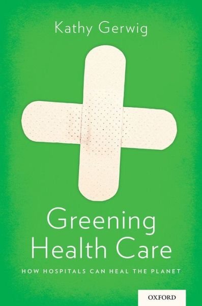 Cover for Gerwig, Kathy (Vice President of Employee Safety, Health and Wellness, and Environmental Stewardship Officer, Vice President of Employee Safety, Health and Wellness, and Environmental Stewardship Officer, Kaiser Permanente, USA) · Greening Health Care: How Hospitals Can Heal the Planet (Paperback Book) (2014)