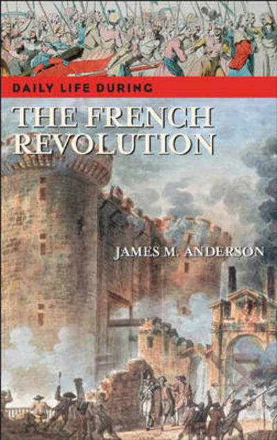 Cover for James M. Anderson · Daily Life during the French Revolution - The Greenwood Press Daily Life Through History Series (Hardcover Book) [Annotated edition] (2007)