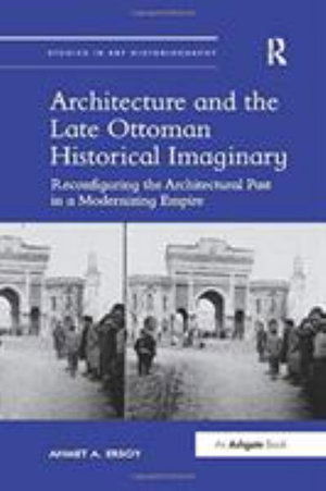 Cover for Ahmet A. Ersoy · Architecture and the Late Ottoman Historical Imaginary: Reconfiguring the Architectural Past in a Modernizing Empire - Studies in Art Historiography (Paperback Book) (2019)