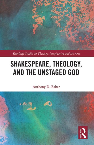 Cover for Baker, Anthony D. (Seminary of the Southwest, USA) · Shakespeare, Theology, and the Unstaged God - Routledge Studies in Theology, Imagination and the Arts (Paperback Book) (2021)