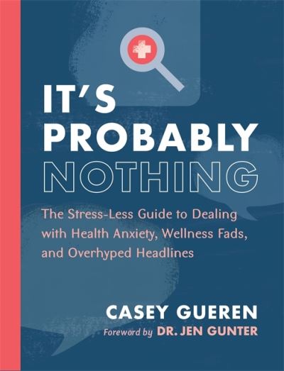 It's Probably Nothing: The Stress-Less Guide to Dealing with Health Anxiety, Wellness Fads, and Overhyped Headlines - Casey Gueren - Books - Running Press,U.S. - 9780762471836 - October 21, 2021