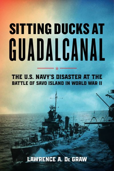 Cover for Lawrence A. De Graw · Sitting Ducks at Guadalcanal: The U.S. Navy’s Disaster at the Battle of Savo Island in World War II (Hardcover Book) (2023)