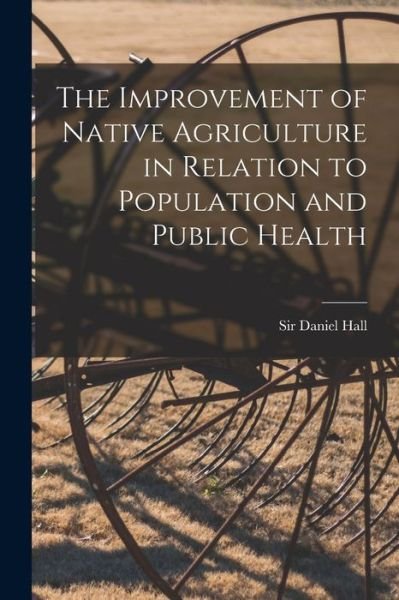 Cover for Sir Daniel Hall · The Improvement of Native Agriculture in Relation to Population and Public Health (Paperback Book) (2021)