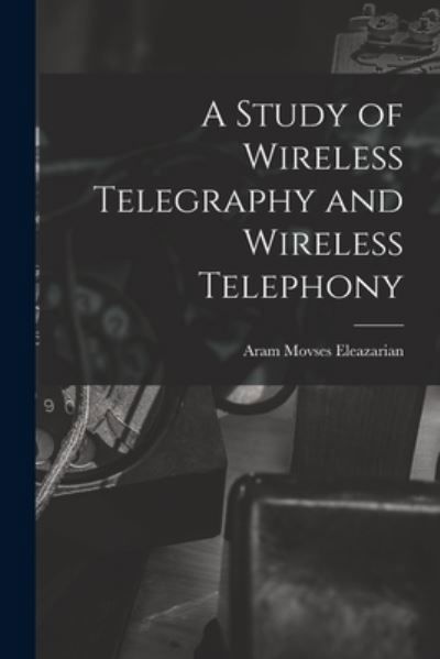 Cover for Aram Movses Eleazarian · A Study of Wireless Telegraphy and Wireless Telephony (Paperback Bog) (2021)
