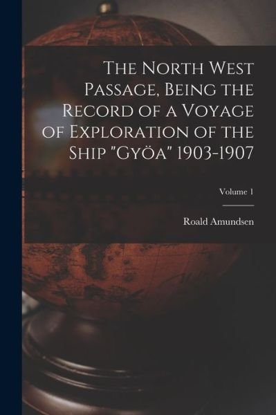 Cover for Roald Amundsen · North West Passage, Being the Record of a Voyage of Exploration of the Ship Gyöa 1903-1907; Volume 1 (Bog) (2022)