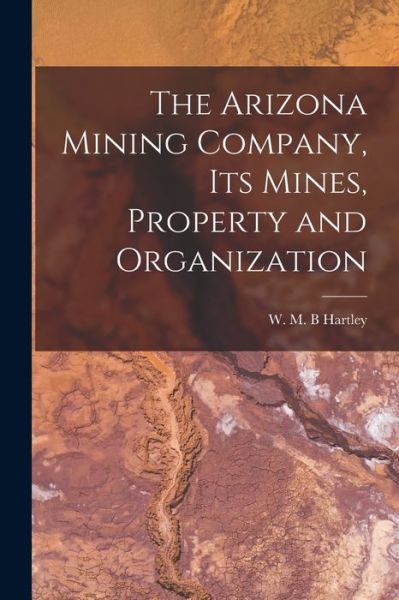 Cover for Hartley W M B · Arizona Mining Company, Its Mines, Property and Organization (Book) (2022)