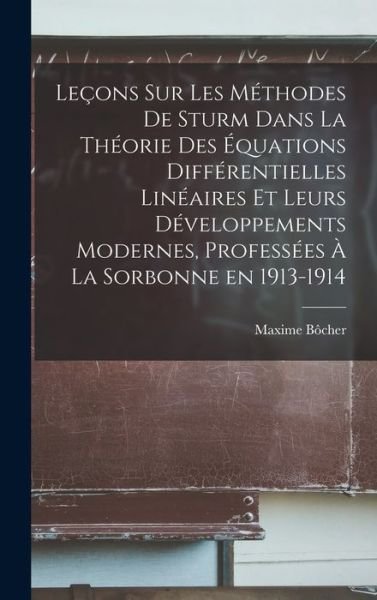 Cover for Maxime Bôcher · Leçons Sur les Méthodes de Sturm Dans la Théorie des équations Différentielles Linéaires et Leurs développements Modernes, Professées à la Sorbonne En 1913-1914 (Book) (2022)