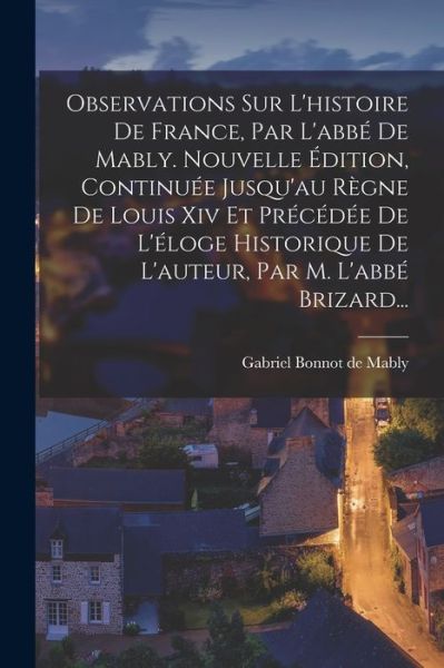 Cover for Gabriel Bonnot de Mably · Observations Sur l'histoire de France, Par l'abbé de Mably. Nouvelle Édition, Continuée Jusqu'au Règne de Louis Xiv et Précédée de l'éloge Historique de l'auteur, Par M. l'abbé Brizard... (Book) (2022)
