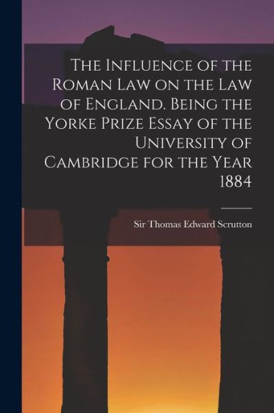 Influence of the Roman Law on the Law of England. Being the Yorke Prize Essay of the University of Cambridge for the Year 1884 - Thomas Edward Scrutton - Books - Creative Media Partners, LLC - 9781018852836 - October 27, 2022