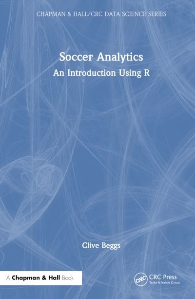 Cover for Beggs, Clive (Leeds Beckett University School of Sport, UK) · Soccer Analytics: An Introduction Using R - Chapman &amp; Hall / CRC Data Science Series (Hardcover Book) (2024)