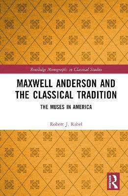 Cover for Rabel, Robert J. (University of Kentucky, USA) · Maxwell Anderson and the Classical Tradition: The Muses in America - Routledge Monographs in Classical Studies (Hardcover Book) (2025)