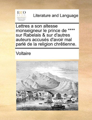 Lettres a Son Altesse Monseigneur Le Prince De **** Sur Rabelais & Sur D'autres Auteurs Accusés D'avoir Mal Parlé De La Religion Chrêtienne. - Voltaire - Books - Gale ECCO, Print Editions - 9781140791836 - May 27, 2010