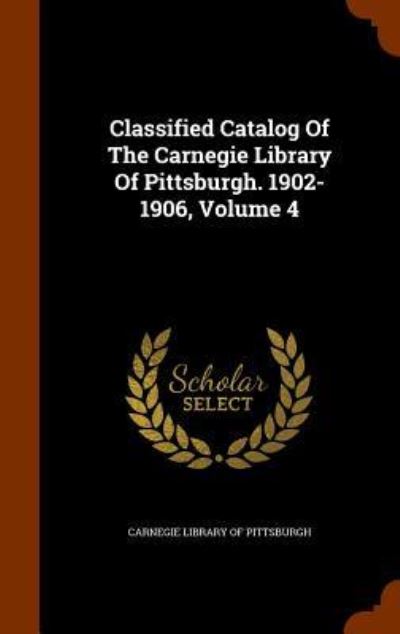 Cover for Carnegie Library of Pittsburgh · Classified Catalog of the Carnegie Library of Pittsburgh. 1902-1906, Volume 4 (Hardcover Book) (2015)