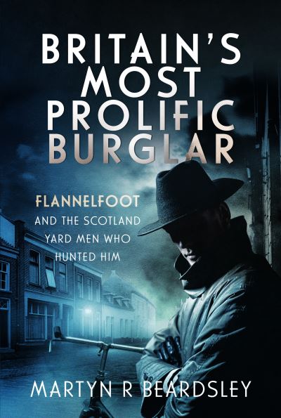 Britain’s Most Prolific Burglar: Flannelfoot and the Scotland Yard Men Who Hunted Him - Martyn R Beardsley - Books - Pen & Sword Books Ltd - 9781399054836 - January 23, 2024