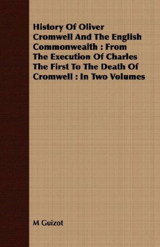 M Guizot · History of Oliver Cromwell and the English Commonwealth: from the Execution of Charles the First to the Death of Cromwell : in Two Volumes (Paperback Book) (2008)