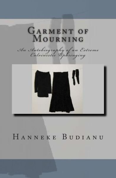 Cover for Mrs Hanneke Budianu · Garment of Mourning: an Autobiography of an Extreme Calvinistic Upbringing (Paperback Book) (2011)