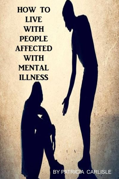 How to Live with People Affected with Mental Illness - Patricia a Carlisle - Books - Createspace - 9781517531836 - September 26, 2015