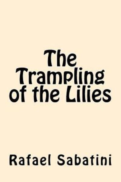 The Trampling of the Lilies - Rafael Sabatini - Books - Createspace Independent Publishing Platf - 9781546522836 - May 7, 2017