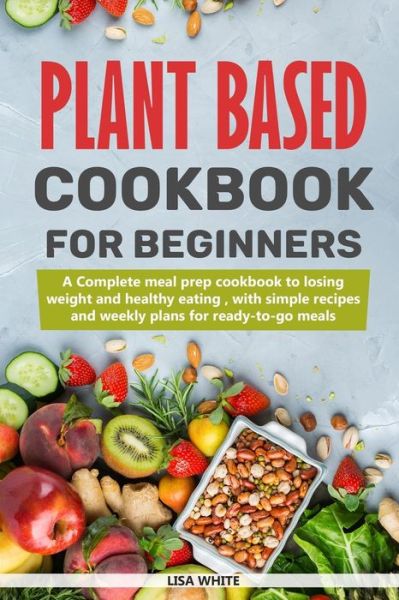 Plant Based Cookbook For Beginners - Lisa White - Books - Independently Published - 9781673101836 - December 8, 2019