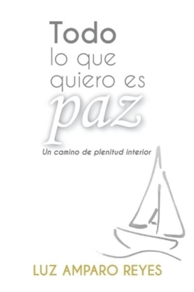 Cover for Luz Amparo Reyes · Todo lo que quiero es paz : Un camino de plenitud interior (Paperback Book) (2019)