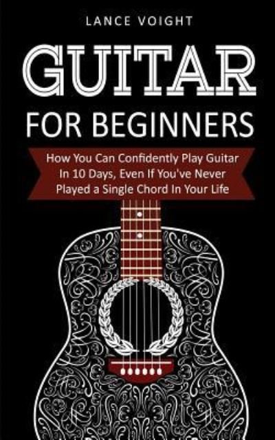 Cover for Lance Voight · Guitar for Beginners: How You Can Confidently Play Guitar In 10 Days, Even If You've Never Played a Single Chord In Your Life (Paperback Book) (2019)