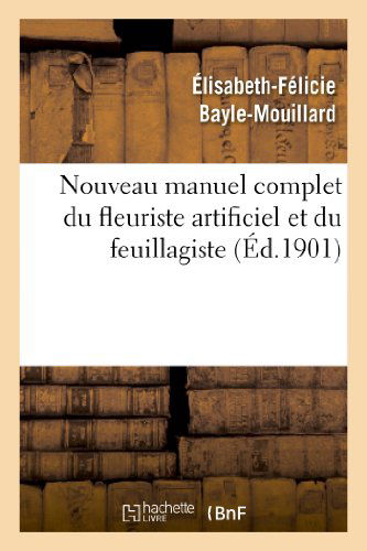 Cover for Bayle-mouillard-e-f · Nouveau Manuel Complet Du Fleuriste Artificiel et Du Feuillagiste Ou L'art D'imiter (Paperback Book) (2013)