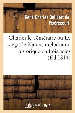 Cover for Rene Charles Guilbert De Pixerecourt · Charles Le Temeraire Ou Le Siege de Nancy, Melodrame Historique En Trois Actes (Paperback Book) (2017)