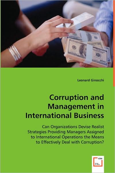 Corruption and Management in International Business: Can Organizations Devise Realist Strategies Providing Managers Assigned to International Operations the Means to Effectively Deal with Corruption? - Leonard Ginocchi - Books - VDM Verlag - 9783639015836 - May 29, 2008