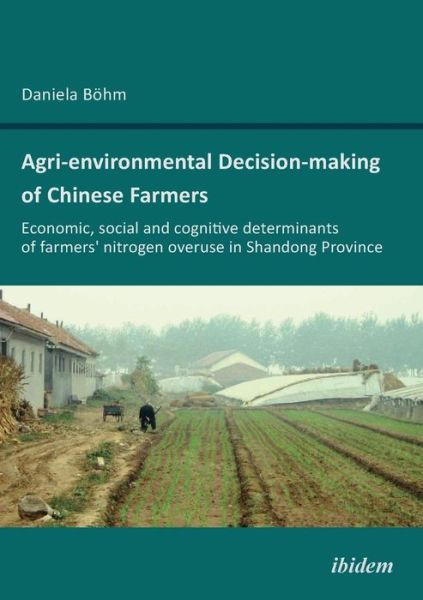 Agri-environmental Decision-making of Chinese Farmers: Economic, social and cognitive determinants of farmers’ nitrogen overuse in Shandong Province - Daniela Bohm - Books - ibidem-Verlag, Jessica Haunschild u Chri - 9783838203836 - May 1, 2012