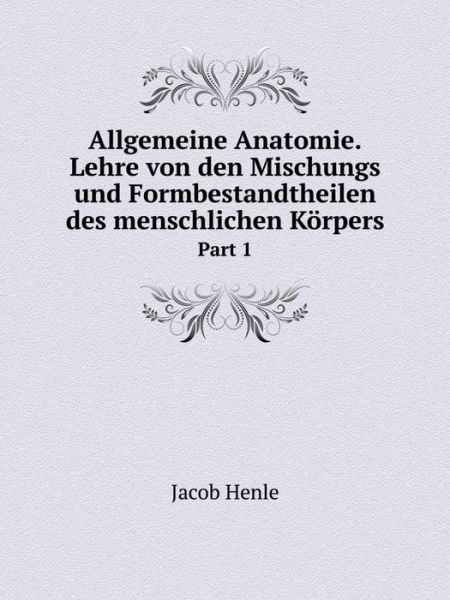 Cover for Jacob Henle · Allgemeine Anatomie. Lehre Von den Mischungs Und Formbestandtheilen Des Menschlichen Körpers Part 1 (Paperback Book) [German edition] (2014)