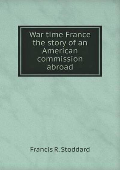 Cover for Francis R Stoddard · War Time France the Story of an American Commission Abroad (Paperback Book) (2015)