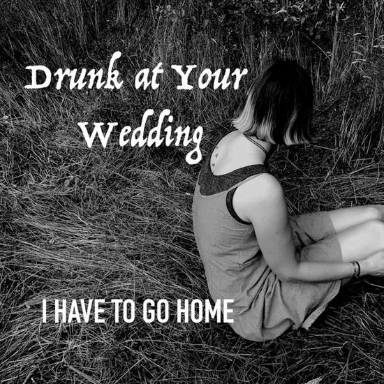 Cover for Drunk At Your Wedding · I Have To Go Home (CD) (2021)