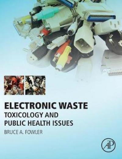 Cover for Fowler, Bruce A. (Private Consulting Toxicologist, Adjunct Professor, Emory University, Rollins School of Public Health, and Presidents Professor of Biomedical Research, University of Alaska - Fairbanks) · Electronic Waste: Toxicology and Public Health Issues (Inbunden Bok) (2017)