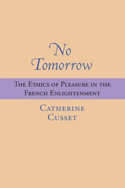 No Tomorrow: The Ethics of Pleasure in the French Enlightenment - Catherine Cusset - Books - University of Virginia Press - 9780813938837 - February 28, 2016