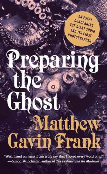 Cover for Matthew Gavin Frank · Preparing the Ghost: An Essay Concerning the Giant Squid and its First Photographer (Hardcover Book) (2015)