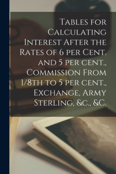 Cover for Exchange Army St 8th to 5 Per Cent · Tables for Calculating Interest After the Rates of 6 per Cent. and 5 per Cent., Commission From 1/8th to 5 per Cent., Exchange, Army Sterling, &amp;c., &amp;c. [microform] (Pocketbok) (2021)