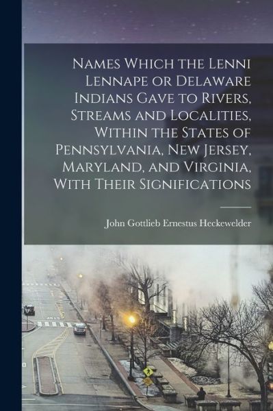 Cover for John Gottlieb Ernestus Heckewelder · Names Which the Lenni Lennape or Delaware Indians Gave to Rivers, Streams and Localities, Within the States of Pennsylvania, New Jersey, Maryland, and Virginia, with Their Significations (Book) (2022)