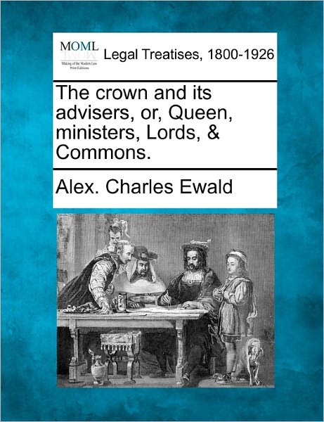 Cover for Alex Charles Ewald · The Crown and Its Advisers, Or, Queen, Ministers, Lords, &amp; Commons. (Taschenbuch) (2010)