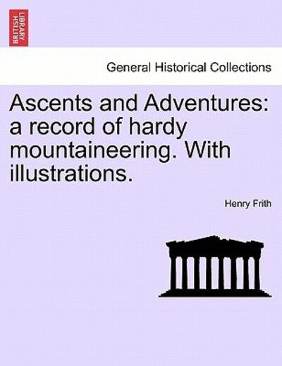 Ascents and Adventures: a Record of Hardy Mountaineering. with Illustrations. - Henry Frith - Książki - British Library, Historical Print Editio - 9781241505837 - 1 marca 2011