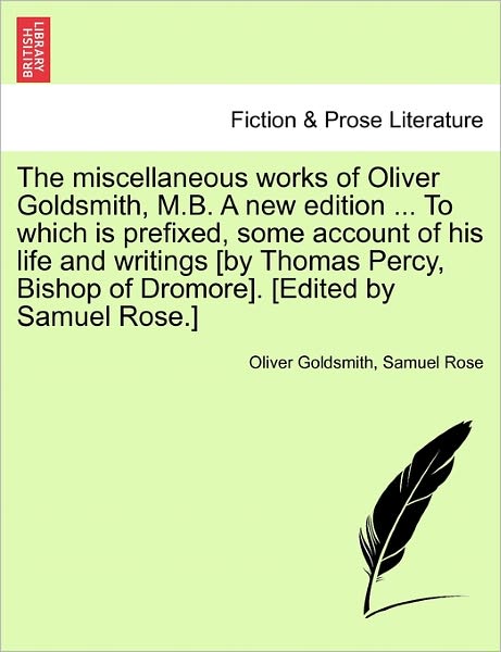 Cover for Oliver Goldsmith · The Miscellaneous Works of Oliver Goldsmith, M.B. a New Edition ... to Which Is Prefixed, Some Account of His Life and Writings [By Thomas Percy, Bishop of Dromore]. [Edited by Samuel Rose.] (Paperback Book) (2011)