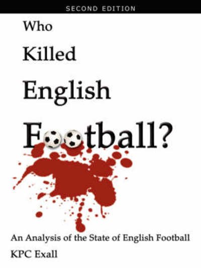 Who Killed English Football? Second Edition: an Analysis of the State of English Football - Kpc Exall - Bøker - AuthorHouse - 9781434390837 - 19. juni 2008