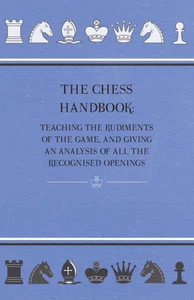 The Chess Handbook - Teaching the Rudiments of the Game, and Giving an Analysis of All the Recognised Openings - Anon - Books - Bradley Press - 9781444696837 - March 26, 2010