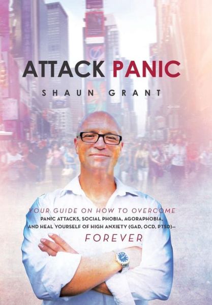 Cover for Shaun Grant · Attack Panic: Your Guide on How to Overcome Panic Attacks, Social Phobia, Agoraphobia, and Heal Yourself of High Anxiety (Gad, Ocd, (Hardcover Book) (2013)