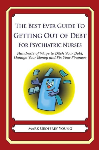 The Best Ever Guide to Getting out of Debt for Psychiatric Nurses: Hundreds of Ways to Ditch Your Debt,  Manage Your Money and Fix Your Finances - Mark Geoffrey Young - Bücher - CreateSpace Independent Publishing Platf - 9781492385837 - 15. Oktober 2013