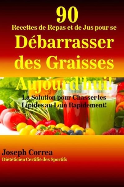 Cover for Correa (Dieteticien Certifie Des Sportif · 90 Recettes De Repas et De Jus Pour Se Debarrasser Des Graisses Aujourd'hui!: La Solution Pour Chasser Les Lipides Au Loin Rapidement! (Taschenbuch) (2014)